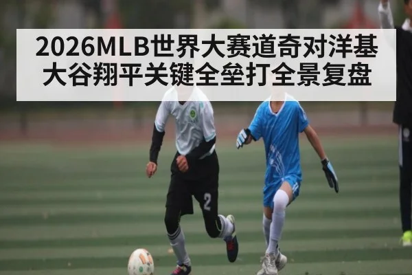 2026MLB世界大赛道奇对洋基大谷翔平关键全垒打全景复盘 | kaiyun