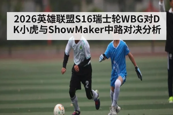 2026英雄联盟S16瑞士轮WBG对DK小虎与ShowMaker中路对决分析 | kaiyun