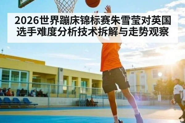 2026世界蹦床锦标赛朱雪莹对英国选手难度分析技术拆解与走势观察 | kaiyun