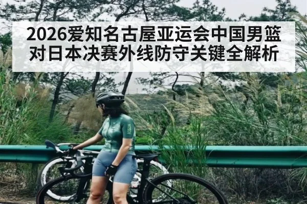 2026爱知名古屋亚运会中国男篮对日本决赛外线防守关键全解析