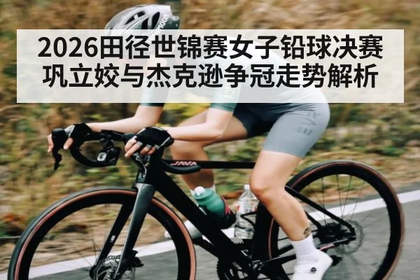 2026田径世锦赛女子铅球决赛巩立姣与杰克逊争冠走势解析