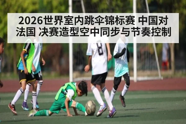 2026世界室内跳伞锦标赛 中国对法国 决赛造型空中同步与节奏控制