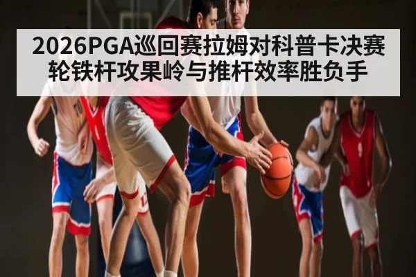 2026PGA巡回赛拉姆对科普卡决赛轮铁杆攻果岭与推杆效率胜负手