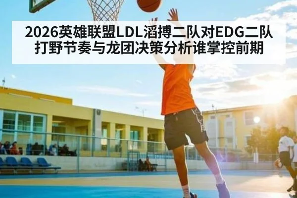 2026英雄联盟LDL滔搏二队对EDG二队打野节奏与龙团决策分析谁掌控前期 | kaiyun